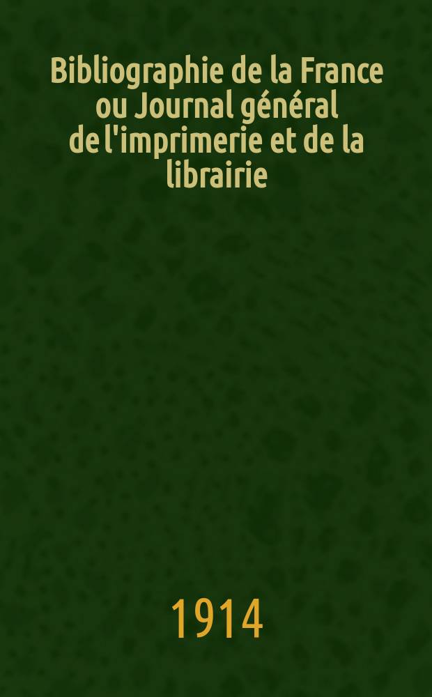 Bibliographie de la France ou Journal g&eacute;n&eacute;ral de l'imprimerie et de la librairie : Livres, compositions musicales, gravures. etc. Publ. sur les documents directement fournis par le Minist&egrave;re de l'int&eacute;rieur. Ann&eacute;e103 1914, T.58, №33