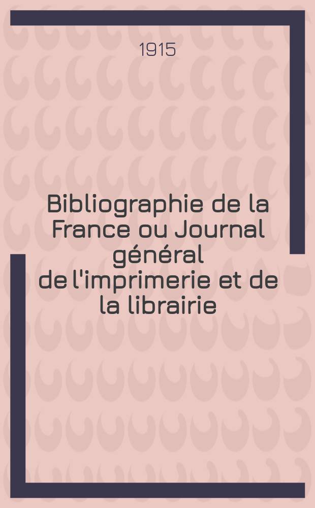 Bibliographie de la France ou Journal général de l'imprimerie et de la librairie : Livres, compositions musicales, gravures. etc. Publ. sur les documents directement fournis par le Ministère de l'intérieur. Année104 1915, T.59, №11