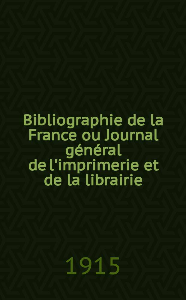 Bibliographie de la France ou Journal général de l'imprimerie et de la librairie : Livres, compositions musicales, gravures. etc. Publ. sur les documents directement fournis par le Ministère de l'intérieur. Année104 1915, T.59, №45