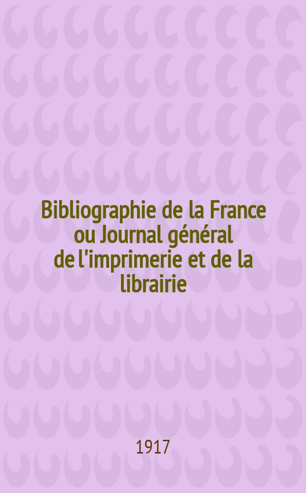 Bibliographie de la France ou Journal général de l'imprimerie et de la librairie : Livres, compositions musicales, gravures. etc. Publ. sur les documents directement fournis par le Ministère de l'intérieur. Année106 1917, T.61, №34