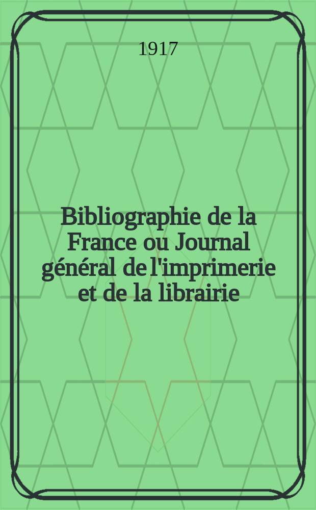 Bibliographie de la France ou Journal général de l'imprimerie et de la librairie : Livres, compositions musicales, gravures. etc. Publ. sur les documents directement fournis par le Ministère de l'intérieur. Année106 1917, T.61, №47