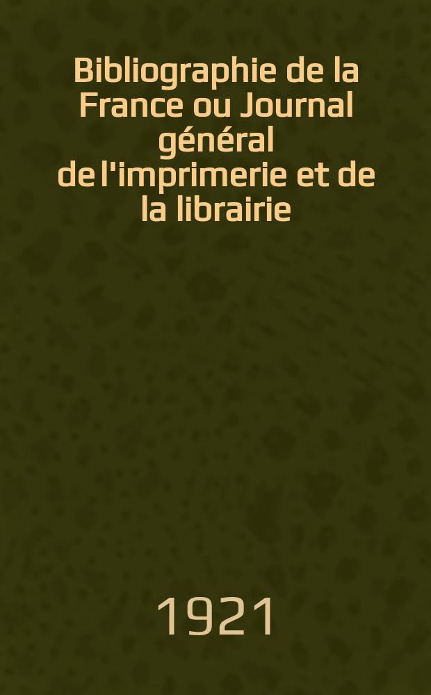 Bibliographie de la France ou Journal général de l'imprimerie et de la librairie : Livres, compositions musicales, gravures. etc. Publ. sur les documents directement fournis par le Ministère de l'intérieur. Année110 1921, T.65, №25