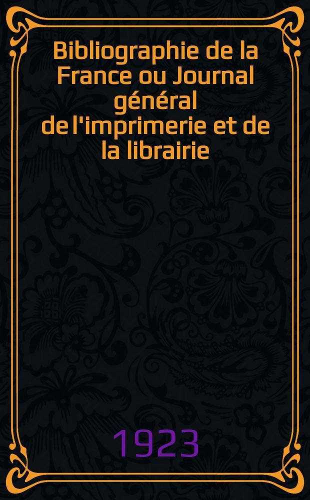 Bibliographie de la France ou Journal général de l'imprimerie et de la librairie : Livres, compositions musicales, gravures. etc. Publ. sur les documents directement fournis par le Ministère de l'intérieur. Année112 1923, T.67, №45