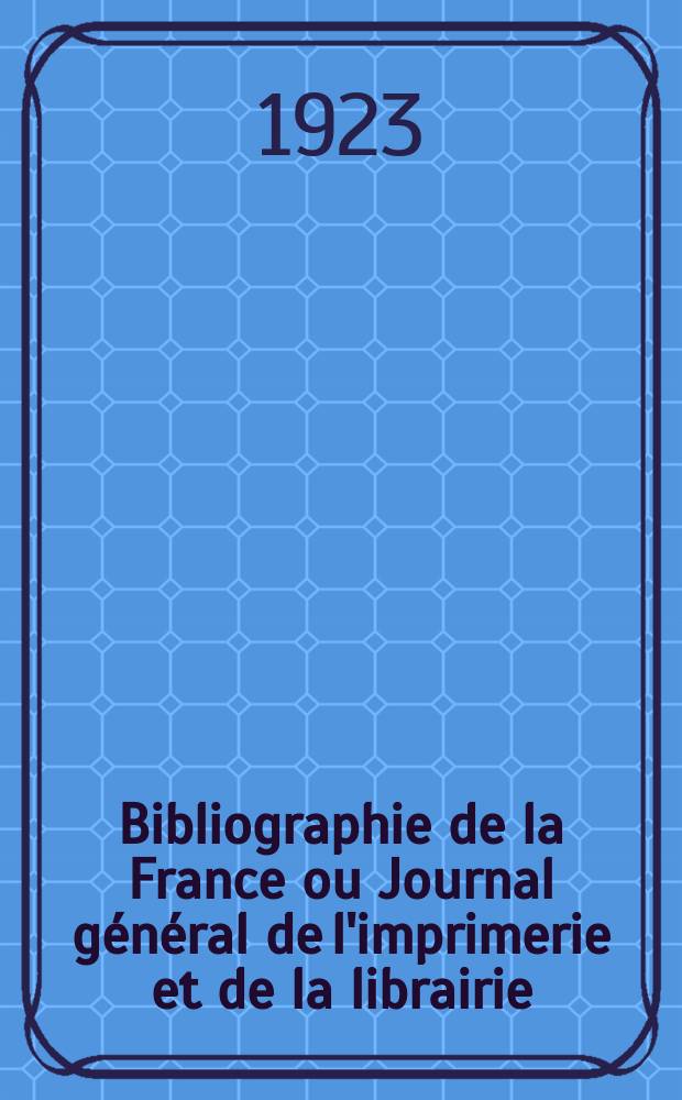 Bibliographie de la France ou Journal général de l'imprimerie et de la librairie : Livres, compositions musicales, gravures. etc. Publ. sur les documents directement fournis par le Ministère de l'intérieur. Année112 1923, T.67, №51