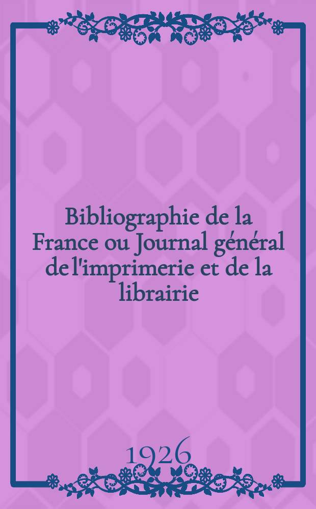 Bibliographie de la France ou Journal général de l'imprimerie et de la librairie : Livres, compositions musicales, gravures. etc. Publ. sur les documents directement fournis par le Ministère de l'intérieur. Année115 1926, T.70, №46