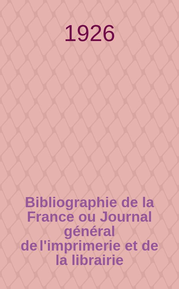 Bibliographie de la France ou Journal g&eacute;n&eacute;ral de l'imprimerie et de la librairie : Livres, compositions musicales, gravures. etc. Publ. sur les documents directement fournis par le Minist&egrave;re de l'int&eacute;rieur. Ann&eacute;e115 1926, T.70, №47