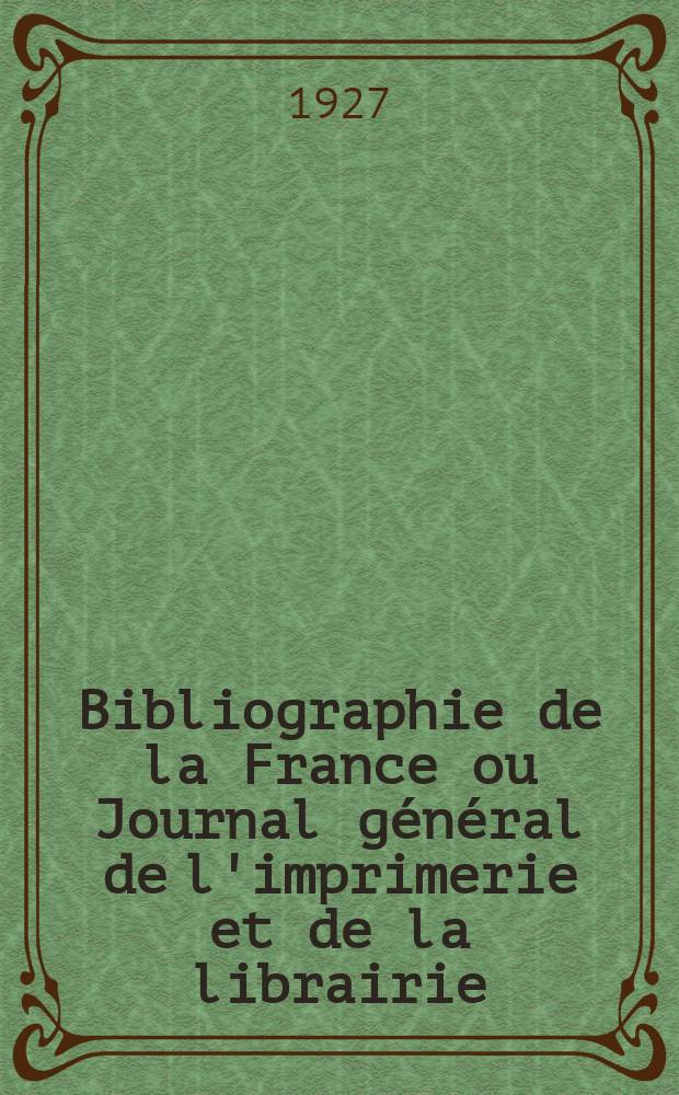 Bibliographie de la France ou Journal général de l'imprimerie et de la librairie : Livres, compositions musicales, gravures. etc. Publ. sur les documents directement fournis par le Ministère de l'intérieur. Année116 1927, T.71, №11