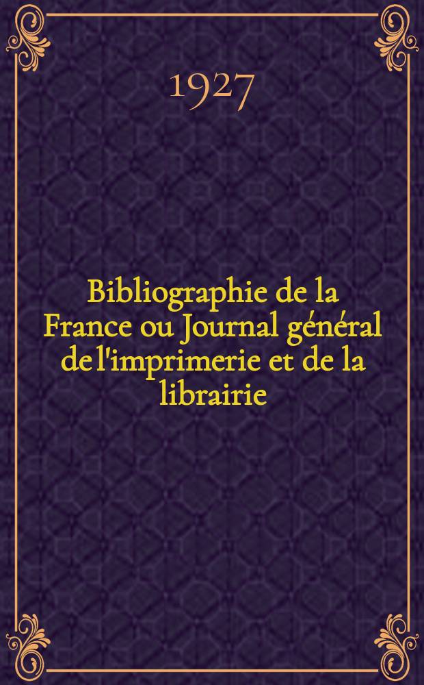 Bibliographie de la France ou Journal général de l'imprimerie et de la librairie : Livres, compositions musicales, gravures. etc. Publ. sur les documents directement fournis par le Ministère de l'intérieur. Année116 1927, T.71, №14