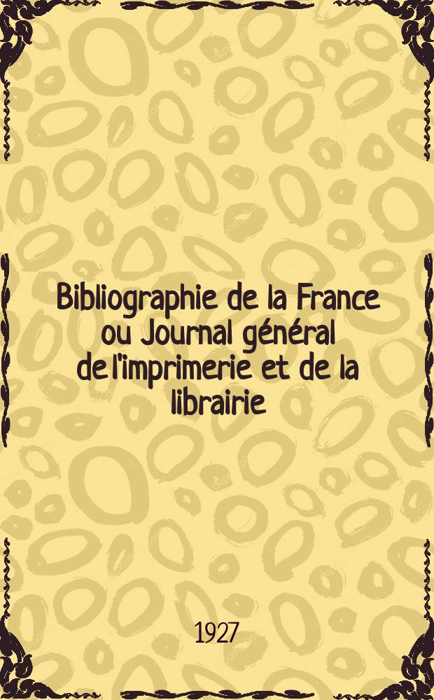 Bibliographie de la France ou Journal général de l'imprimerie et de la librairie : Livres, compositions musicales, gravures. etc. Publ. sur les documents directement fournis par le Ministère de l'intérieur. Année116 1927, T.71, №33