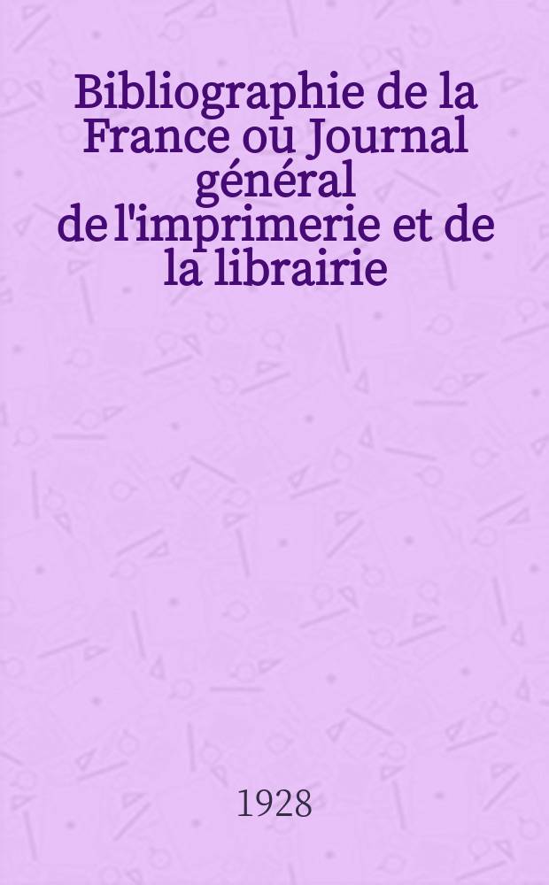 Bibliographie de la France ou Journal général de l'imprimerie et de la librairie : Livres, compositions musicales, gravures. etc. Publ. sur les documents directement fournis par le Ministère de l'intérieur. Année117 1928, T.72, №21
