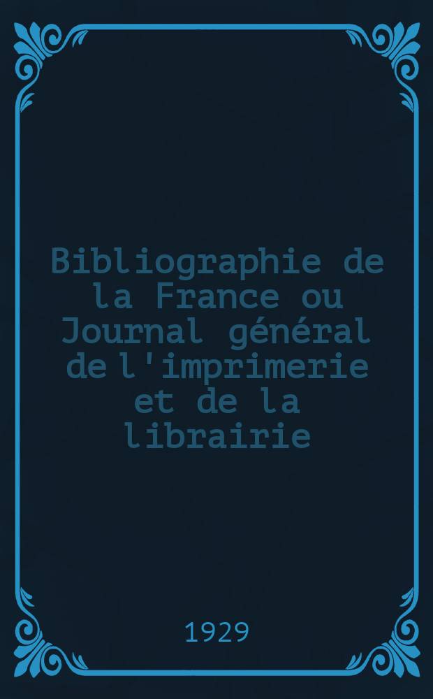 Bibliographie de la France ou Journal général de l'imprimerie et de la librairie : Livres, compositions musicales, gravures. etc. Publ. sur les documents directement fournis par le Ministère de l'intérieur. Année118 1929, T.73, №13