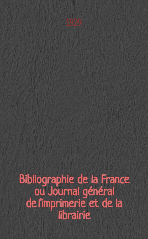 Bibliographie de la France ou Journal général de l'imprimerie et de la librairie : Livres, compositions musicales, gravures. etc. Publ. sur les documents directement fournis par le Ministère de l'intérieur. Année118 1929, T.73, №46