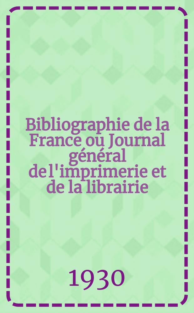 Bibliographie de la France ou Journal général de l'imprimerie et de la librairie : Livres, compositions musicales, gravures. etc. Publ. sur les documents directement fournis par le Ministère de l'intérieur. Année119 1930, T.74, №45
