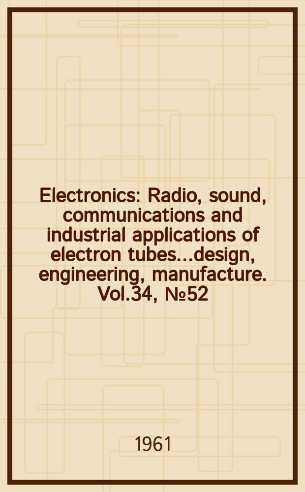 Electronics : Radio, sound, communications and industrial applications of electron tubes...design, engineering, manufacture. Vol.34, №52