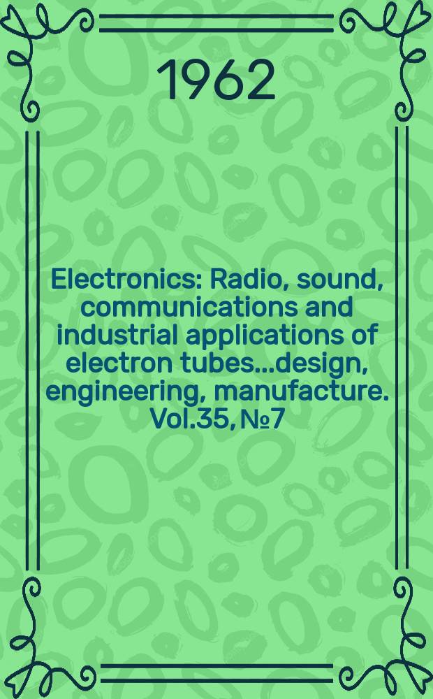 Electronics : Radio, sound, communications and industrial applications of electron tubes...design, engineering, manufacture. Vol.35, №7