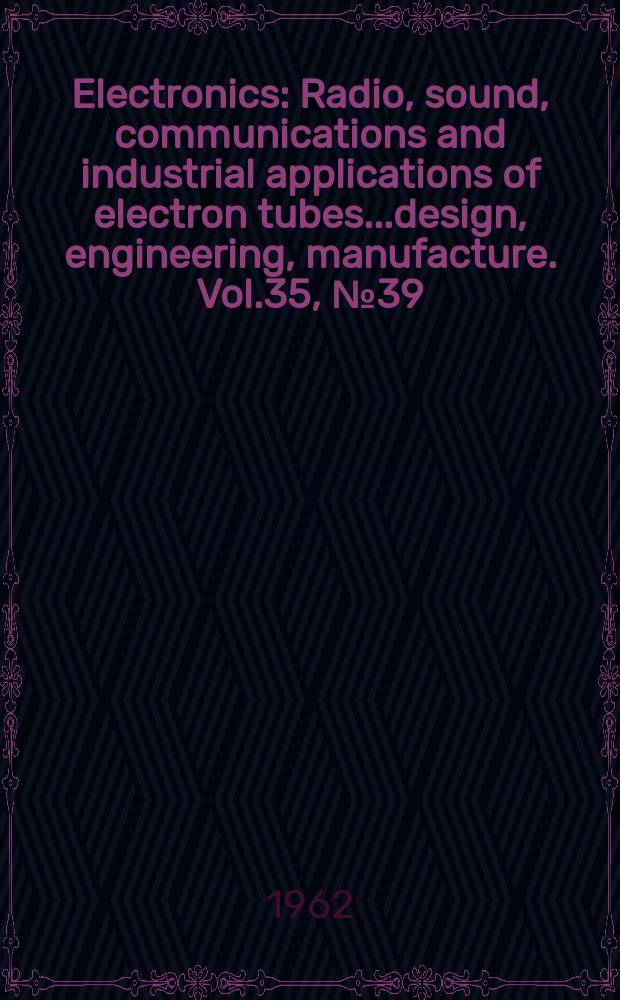 Electronics : Radio, sound, communications and industrial applications of electron tubes...design, engineering, manufacture. Vol.35, №39