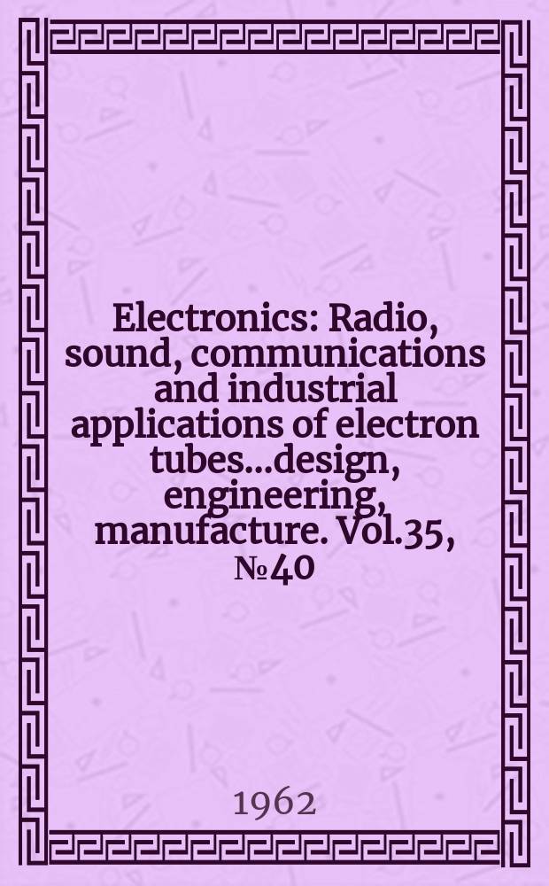 Electronics : Radio, sound, communications and industrial applications of electron tubes...design, engineering, manufacture. Vol.35, №40