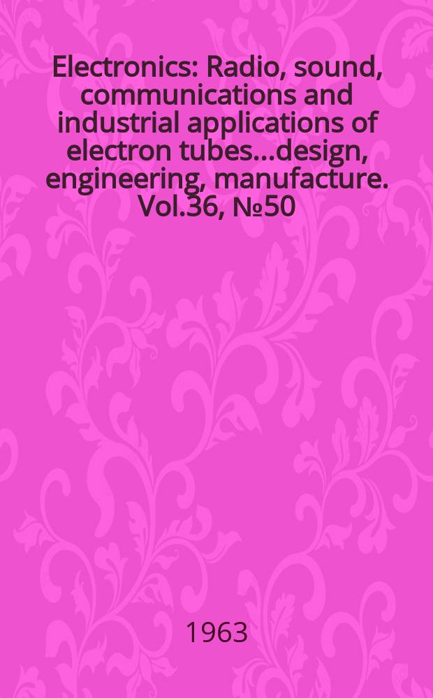 Electronics : Radio, sound, communications and industrial applications of electron tubes...design, engineering, manufacture. Vol.36, №50
