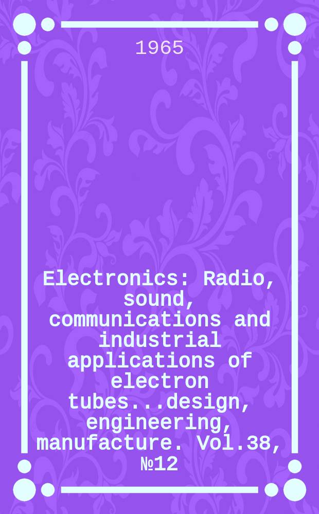 Electronics : Radio, sound, communications and industrial applications of electron tubes...design, engineering, manufacture. Vol.38, №12