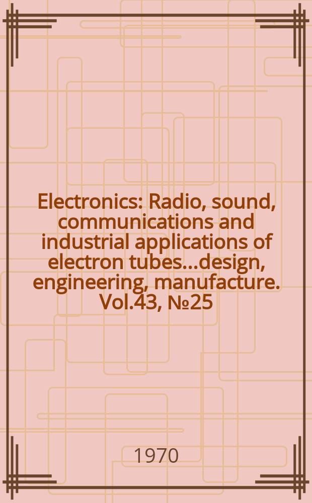 Electronics : Radio, sound, communications and industrial applications of electron tubes...design, engineering, manufacture. Vol.43, №25