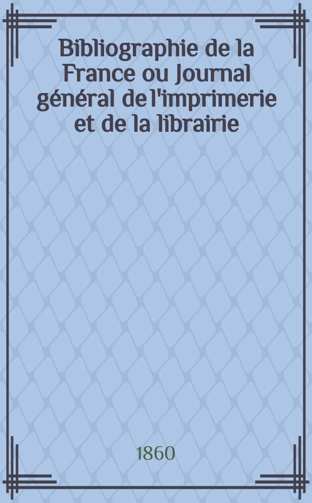 Bibliographie de la France ou Journal g&eacute;n&eacute;ral de l'imprimerie et de la librairie : Livres, compositions musicales, gravures. etc. Publ. sur les documents directement fournis par le Minist&egrave;re de l'int&eacute;rieur. Ann&eacute;e49 1860, T.4, №31