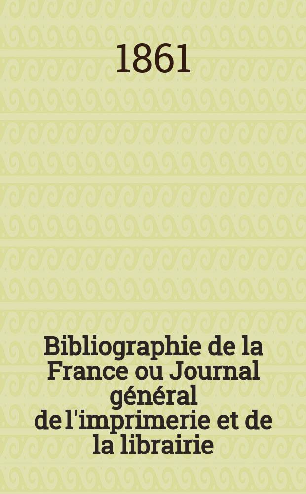 Bibliographie de la France ou Journal général de l'imprimerie et de la librairie : Livres, compositions musicales, gravures. etc. Publ. sur les documents directement fournis par le Ministère de l'intérieur. Année50 1861, T.5, №23