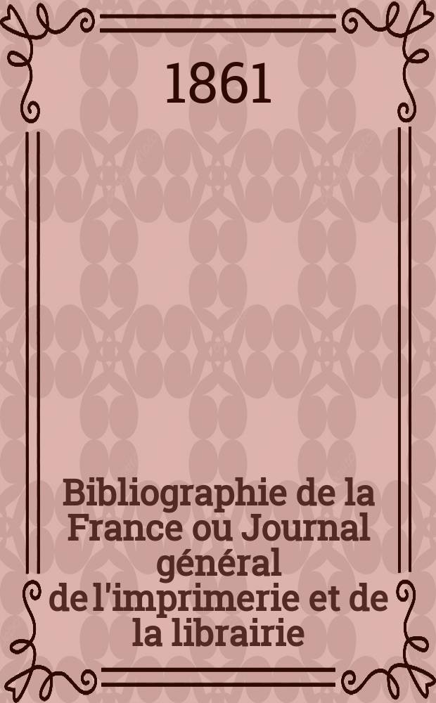 Bibliographie de la France ou Journal g&eacute;n&eacute;ral de l'imprimerie et de la librairie : Livres, compositions musicales, gravures. etc. Publ. sur les documents directement fournis par le Minist&egrave;re de l'int&eacute;rieur. Ann&eacute;e50 1861, T.5, №50
