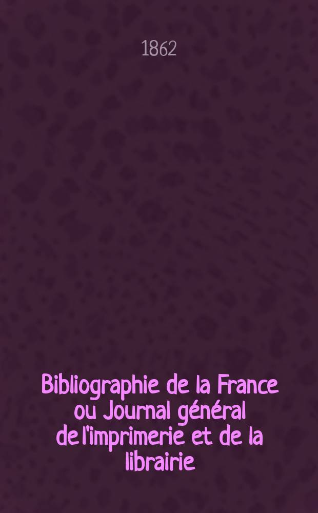 Bibliographie de la France ou Journal général de l'imprimerie et de la librairie : Livres, compositions musicales, gravures. etc. Publ. sur les documents directement fournis par le Ministère de l'intérieur. Année51 1862, T.6, №18