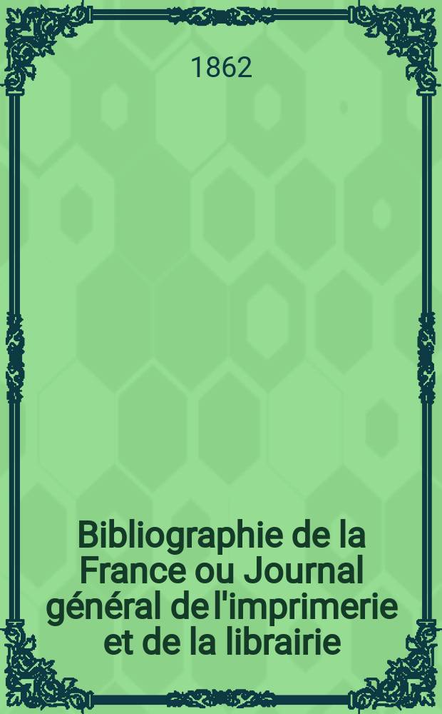Bibliographie de la France ou Journal général de l'imprimerie et de la librairie : Livres, compositions musicales, gravures. etc. Publ. sur les documents directement fournis par le Ministère de l'intérieur. Année51 1862, T.6, №19