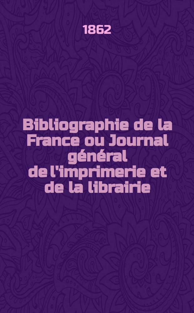 Bibliographie de la France ou Journal g&eacute;n&eacute;ral de l'imprimerie et de la librairie : Livres, compositions musicales, gravures. etc. Publ. sur les documents directement fournis par le Minist&egrave;re de l'int&eacute;rieur. Ann&eacute;e51 1862, T.6, №20