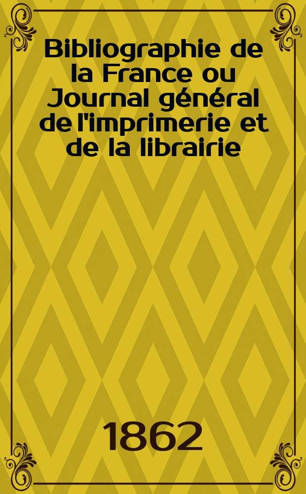 Bibliographie de la France ou Journal général de l'imprimerie et de la librairie : Livres, compositions musicales, gravures. etc. Publ. sur les documents directement fournis par le Ministère de l'intérieur. Année51 1862, T.6, №50