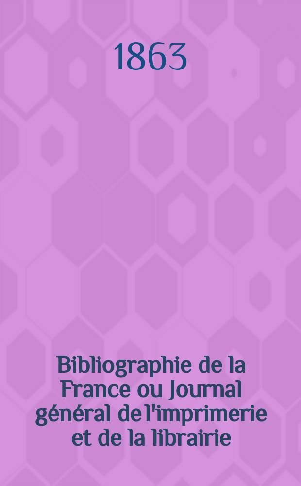 Bibliographie de la France ou Journal g&eacute;n&eacute;ral de l'imprimerie et de la librairie : Livres, compositions musicales, gravures. etc. Publ. sur les documents directement fournis par le Minist&egrave;re de l'int&eacute;rieur. Ann&eacute;e52 1863, T.7, №47