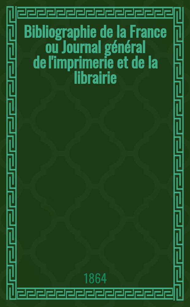 Bibliographie de la France ou Journal g&eacute;n&eacute;ral de l'imprimerie et de la librairie : Livres, compositions musicales, gravures. etc. Publ. sur les documents directement fournis par le Minist&egrave;re de l'int&eacute;rieur. Ann&eacute;e53 1864, T.8, №4