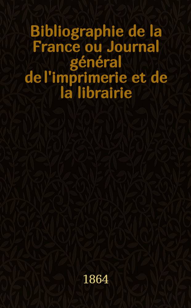 Bibliographie de la France ou Journal général de l'imprimerie et de la librairie : Livres, compositions musicales, gravures. etc. Publ. sur les documents directement fournis par le Ministère de l'intérieur. Année53 1864, T.8, №5
