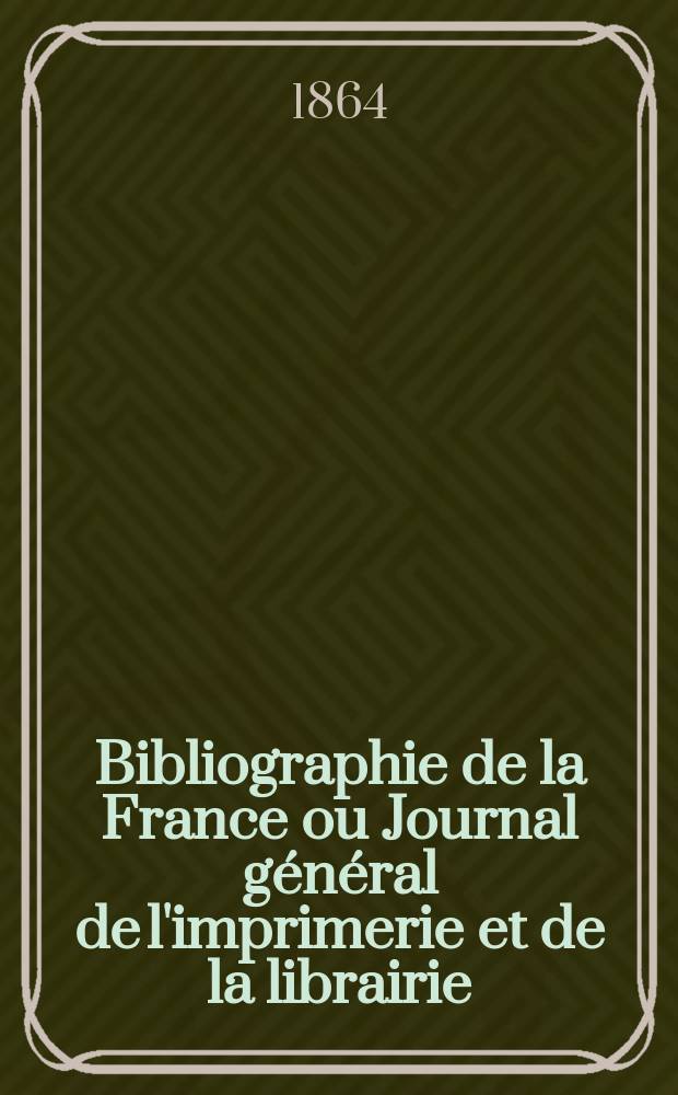 Bibliographie de la France ou Journal général de l'imprimerie et de la librairie : Livres, compositions musicales, gravures. etc. Publ. sur les documents directement fournis par le Ministère de l'intérieur. Année53 1864, T.8, №14