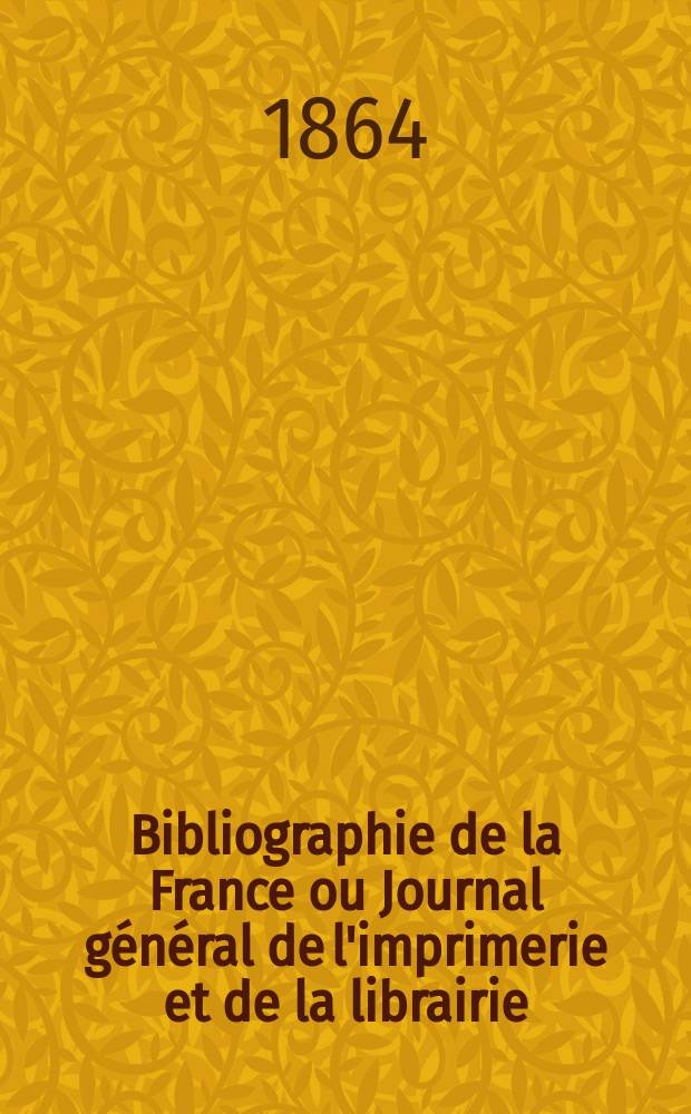 Bibliographie de la France ou Journal g&eacute;n&eacute;ral de l'imprimerie et de la librairie : Livres, compositions musicales, gravures. etc. Publ. sur les documents directement fournis par le Minist&egrave;re de l'int&eacute;rieur. Ann&eacute;e53 1864, T.8, №46