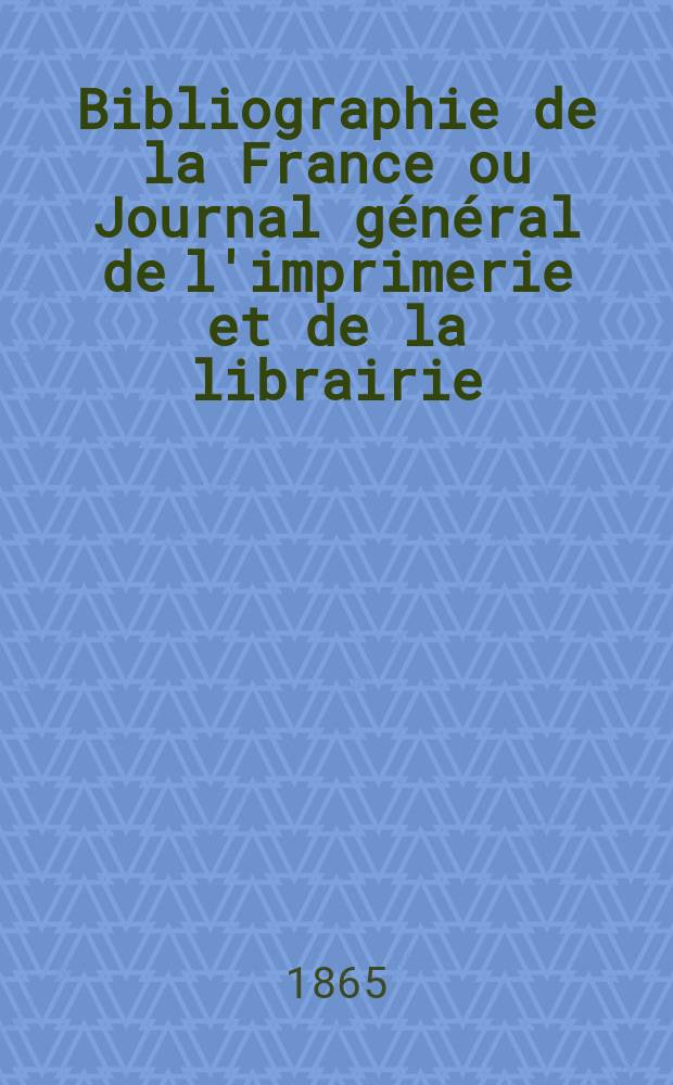 Bibliographie de la France ou Journal général de l'imprimerie et de la librairie : Livres, compositions musicales, gravures. etc. Publ. sur les documents directement fournis par le Ministère de l'intérieur. Année54 1865, T.9, №25