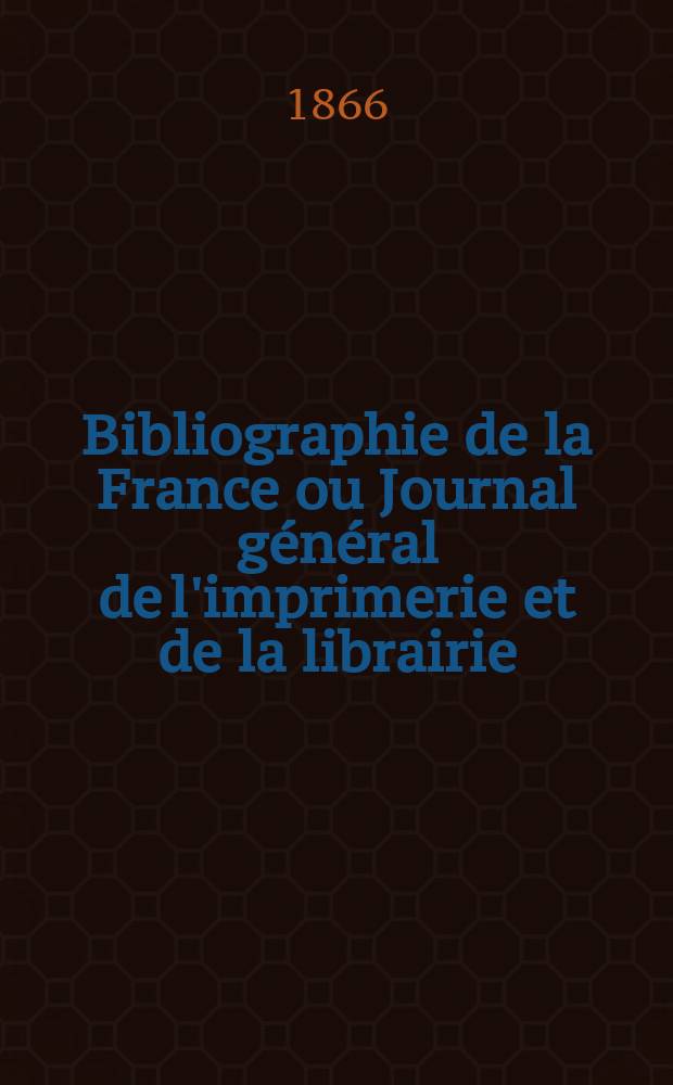 Bibliographie de la France ou Journal g&eacute;n&eacute;ral de l'imprimerie et de la librairie : Livres, compositions musicales, gravures. etc. Publ. sur les documents directement fournis par le Minist&egrave;re de l'int&eacute;rieur. Ann&eacute;e55 1866, T.10, №4