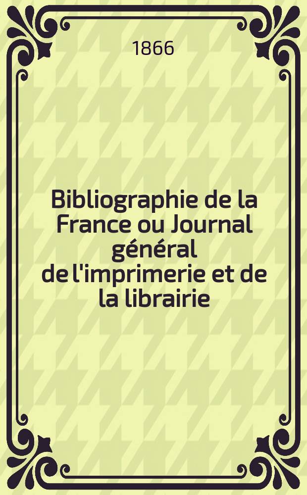 Bibliographie de la France ou Journal général de l'imprimerie et de la librairie : Livres, compositions musicales, gravures. etc. Publ. sur les documents directement fournis par le Ministère de l'intérieur. Année55 1866, T.10, №12