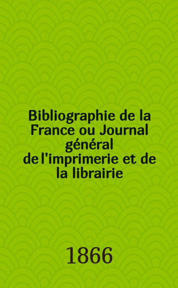 Bibliographie de la France ou Journal g&eacute;n&eacute;ral de l'imprimerie et de la librairie : Livres, compositions musicales, gravures. etc. Publ. sur les documents directement fournis par le Minist&egrave;re de l'int&eacute;rieur. Ann&eacute;e55 1866, T.10, №18