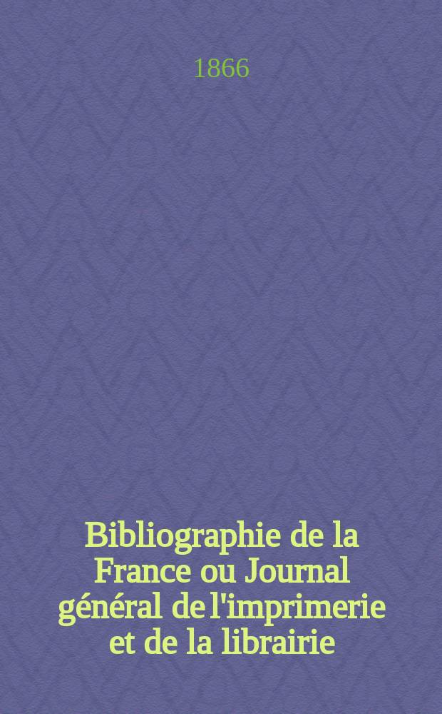 Bibliographie de la France ou Journal g&eacute;n&eacute;ral de l'imprimerie et de la librairie : Livres, compositions musicales, gravures. etc. Publ. sur les documents directement fournis par le Minist&egrave;re de l'int&eacute;rieur. Ann&eacute;e55 1866, T.10, №24