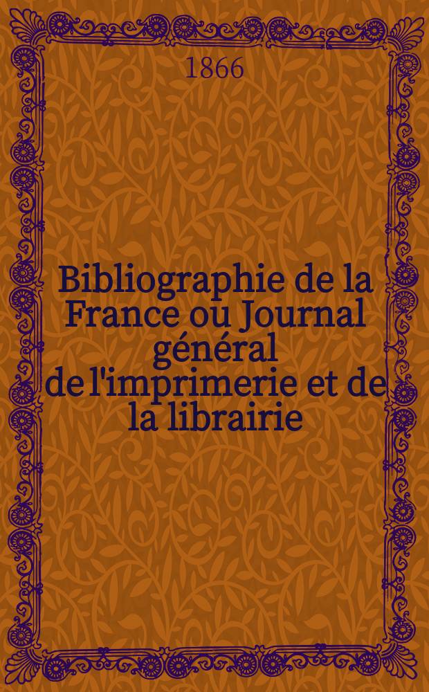 Bibliographie de la France ou Journal général de l'imprimerie et de la librairie : Livres, compositions musicales, gravures. etc. Publ. sur les documents directement fournis par le Ministère de l'intérieur. Année55 1866, T.10, №27