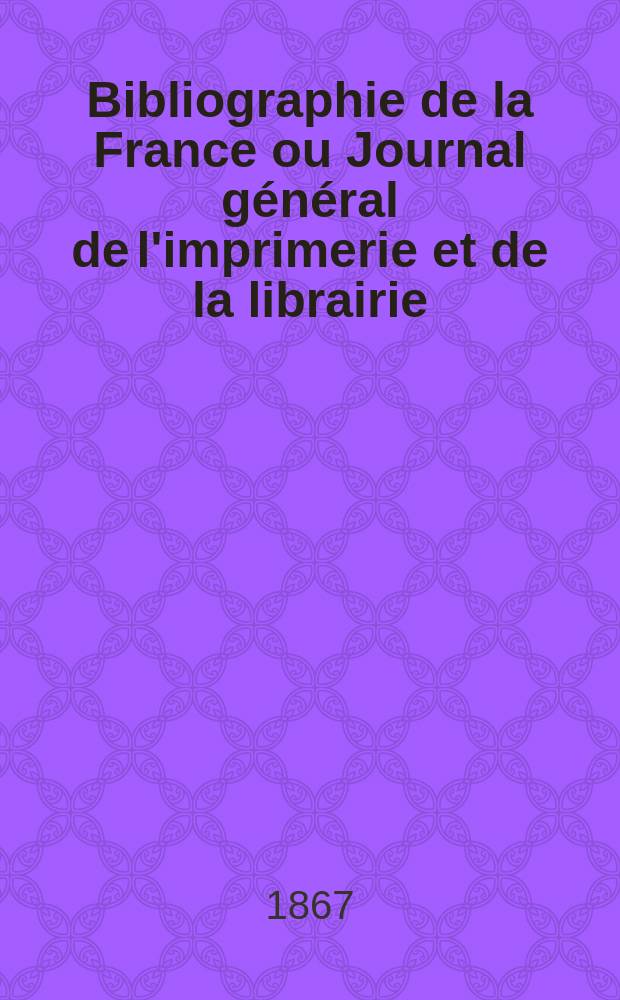 Bibliographie de la France ou Journal général de l'imprimerie et de la librairie : Livres, compositions musicales, gravures. etc. Publ. sur les documents directement fournis par le Ministère de l'intérieur. Année56 1867, T.11, №4