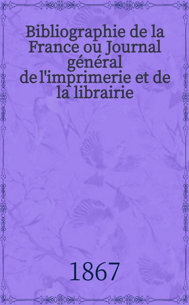 Bibliographie de la France ou Journal général de l'imprimerie et de la librairie : Livres, compositions musicales, gravures. etc. Publ. sur les documents directement fournis par le Ministère de l'intérieur. Année56 1867, T.11, №16