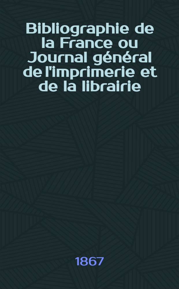 Bibliographie de la France ou Journal général de l'imprimerie et de la librairie : Livres, compositions musicales, gravures. etc. Publ. sur les documents directement fournis par le Ministère de l'intérieur. Année56 1867, T.11, №28