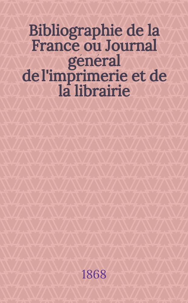 Bibliographie de la France ou Journal g&eacute;n&eacute;ral de l'imprimerie et de la librairie : Livres, compositions musicales, gravures. etc. Publ. sur les documents directement fournis par le Minist&egrave;re de l'int&eacute;rieur. Ann&eacute;e57 1868, T.12, №29
