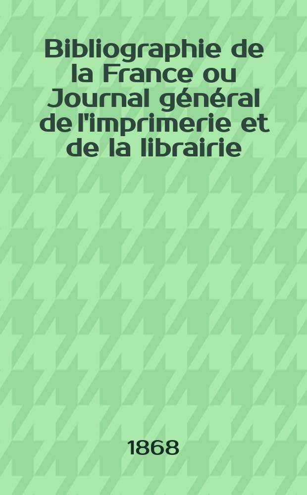 Bibliographie de la France ou Journal g&eacute;n&eacute;ral de l'imprimerie et de la librairie : Livres, compositions musicales, gravures. etc. Publ. sur les documents directement fournis par le Minist&egrave;re de l'int&eacute;rieur. Ann&eacute;e57 1868, T.12, №32