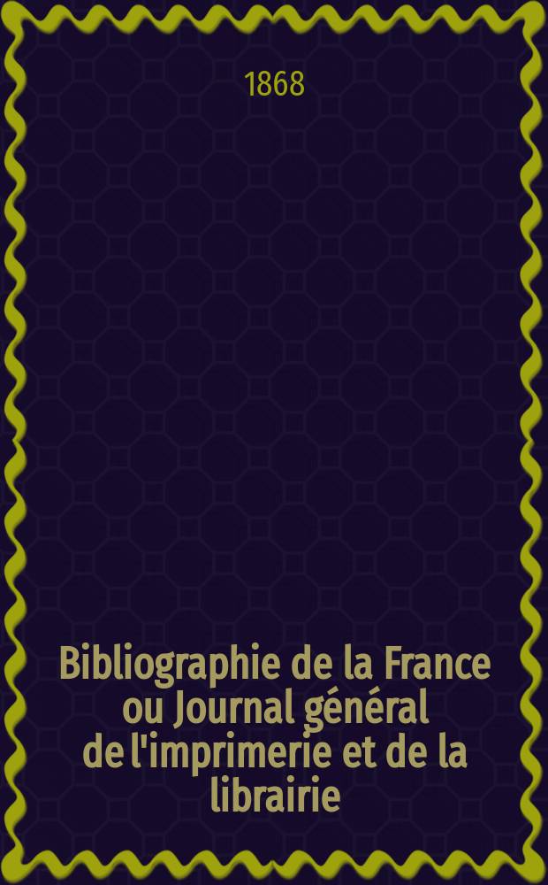 Bibliographie de la France ou Journal g&eacute;n&eacute;ral de l'imprimerie et de la librairie : Livres, compositions musicales, gravures. etc. Publ. sur les documents directement fournis par le Minist&egrave;re de l'int&eacute;rieur. Ann&eacute;e57 1868, T.12, №39