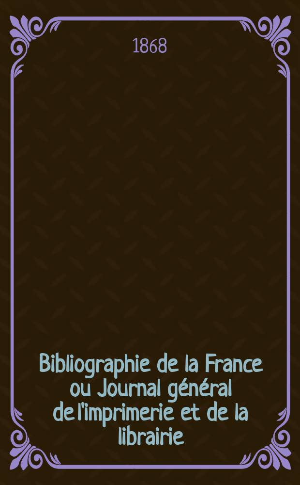 Bibliographie de la France ou Journal général de l'imprimerie et de la librairie : Livres, compositions musicales, gravures. etc. Publ. sur les documents directement fournis par le Ministère de l'intérieur. Année57 1868, T.12, №50