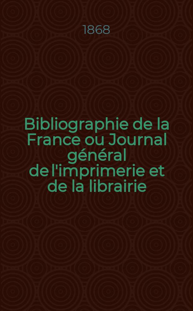 Bibliographie de la France ou Journal général de l'imprimerie et de la librairie : Livres, compositions musicales, gravures. etc. Publ. sur les documents directement fournis par le Ministère de l'intérieur. Année57 1868, T.12, №52